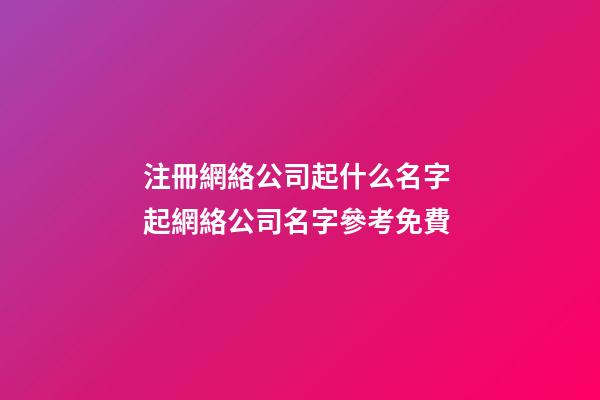 注冊網絡公司起什么名字 起網絡公司名字參考免費-第1張-公司起名-玄機派